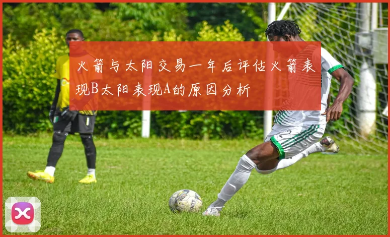 火箭与太阳交易一年后评估火箭表现B太阳表现A的原因分析