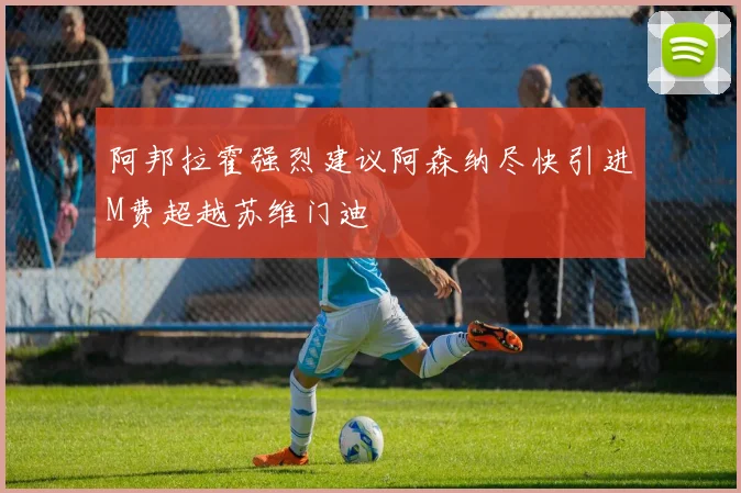 阿邦拉霍强烈建议阿森纳尽快引进M费超越苏维门迪