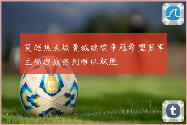 英超焦点战曼城继续争冠希望蓝军主场迎战热刺难以取胜