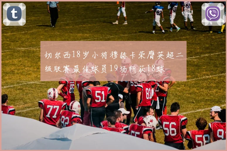 切尔西18岁小将穆赫卡荣膺英超二级联赛最佳球员19场斩获18球