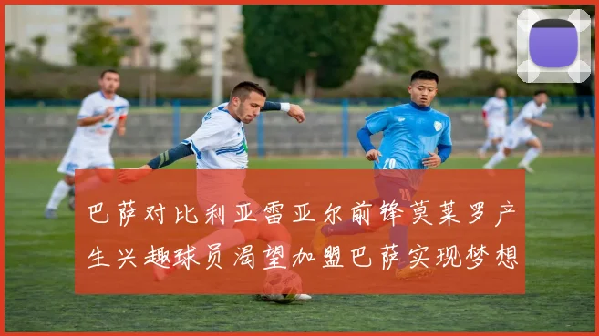 巴萨对比利亚雷亚尔前锋莫莱罗产生兴趣球员渴望加盟巴萨实现梦想