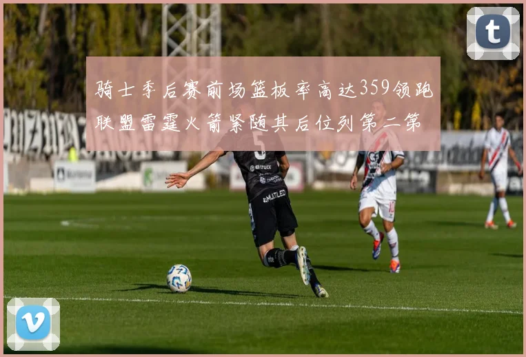 骑士季后赛前场篮板率高达359领跑联盟雷霆火箭紧随其后位列第二第三