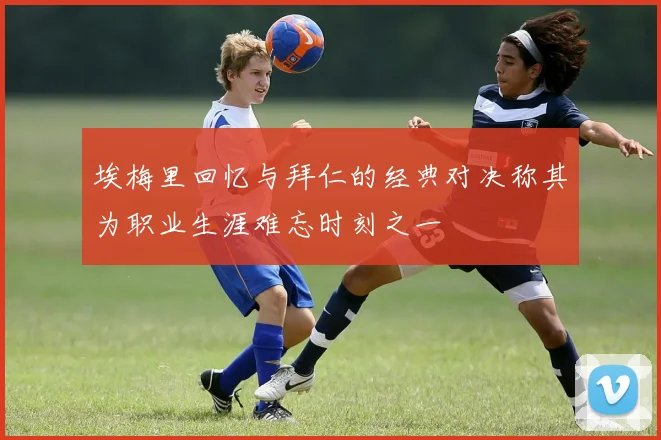 埃梅里回忆与拜仁的经典对决称其为职业生涯难忘时刻之一