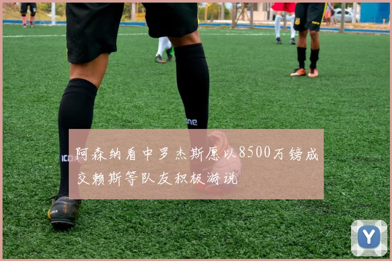 阿森纳看中罗杰斯愿以8500万镑成交赖斯等队友积极游说