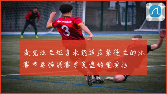 麦克法兰坦言未能适应桑德兰的比赛节奏强调赛季复盘的重要性