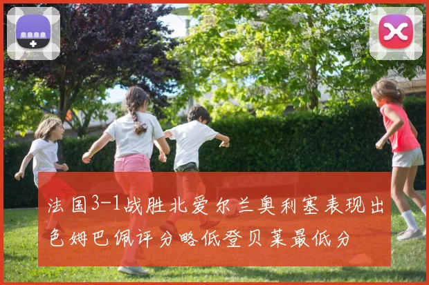 法国3-1战胜北爱尔兰奥利塞表现出色姆巴佩评分略低登贝莱最低分