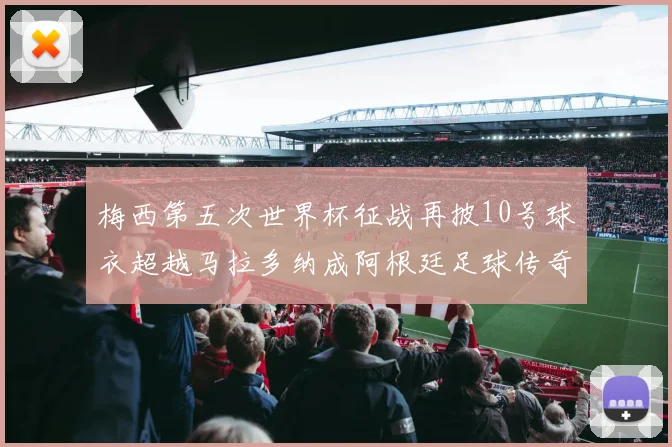 梅西第五次世界杯征战再披10号球衣超越马拉多纳成阿根廷足球传奇