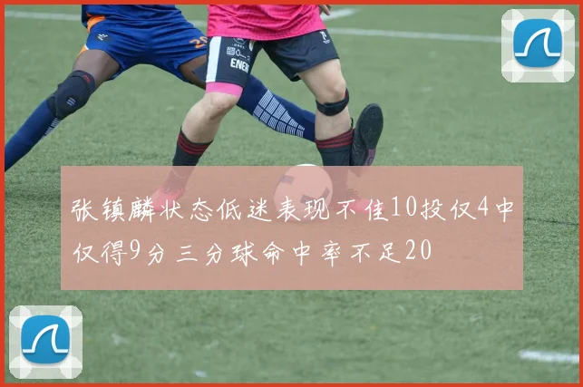 张镇麟状态低迷表现不佳10投仅4中仅得9分三分球命中率不足20