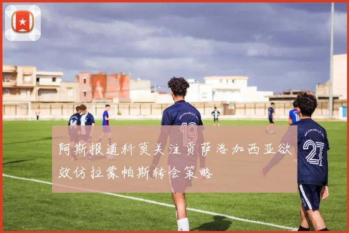 阿斯报道科莫关注贡萨洛加西亚欲效仿拉蒙帕斯转会策略