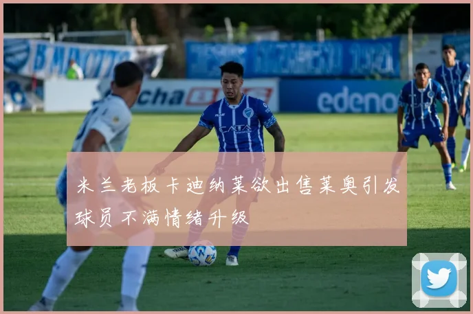米兰老板卡迪纳莱欲出售莱奥引发球员不满情绪升级