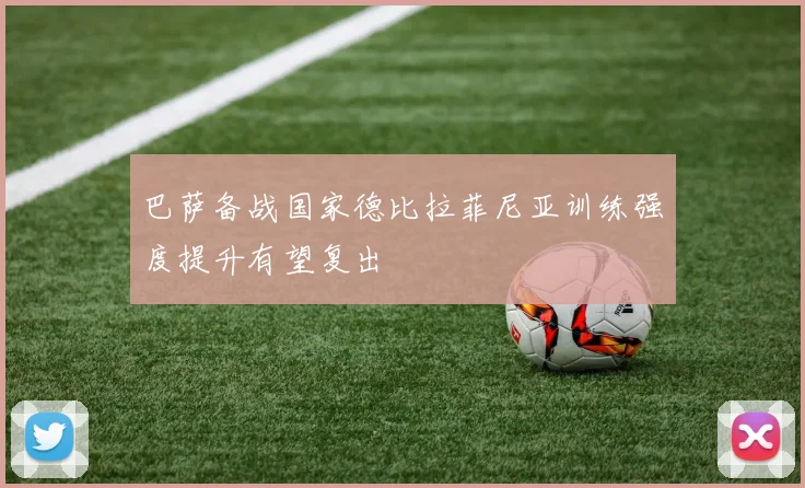 巴萨备战国家德比拉菲尼亚训练强度提升有望复出