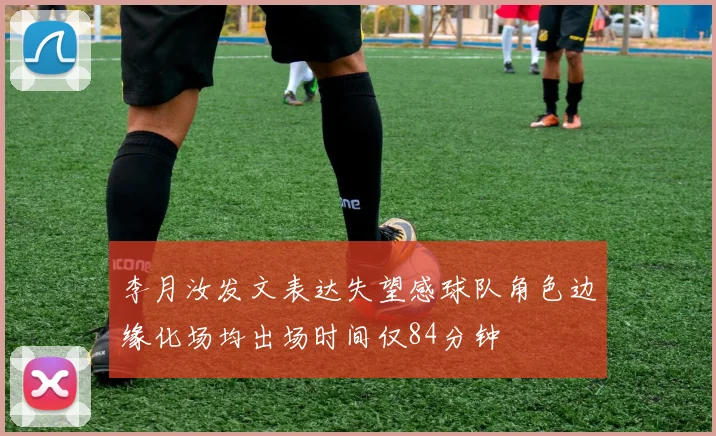 李月汝发文表达失望感球队角色边缘化场均出场时间仅84分钟