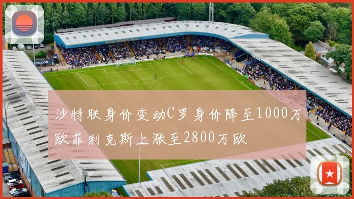 沙特联身价变动C罗身价降至1000万欧菲利克斯上涨至2800万欧