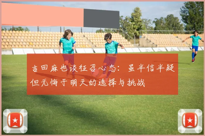 吉田麻也谈征召心态：虽半信半疑但无悔于明天的选择与挑战